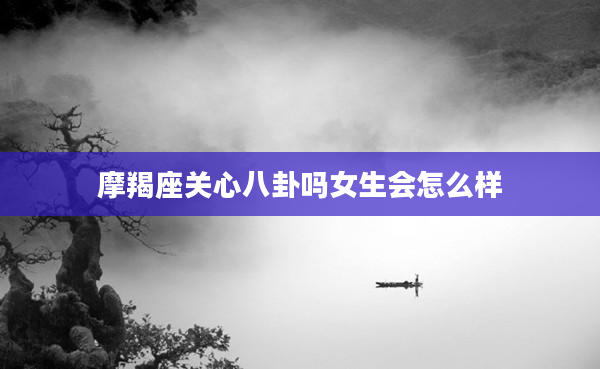 摩羯座關心八卦嗎女生會怎么樣