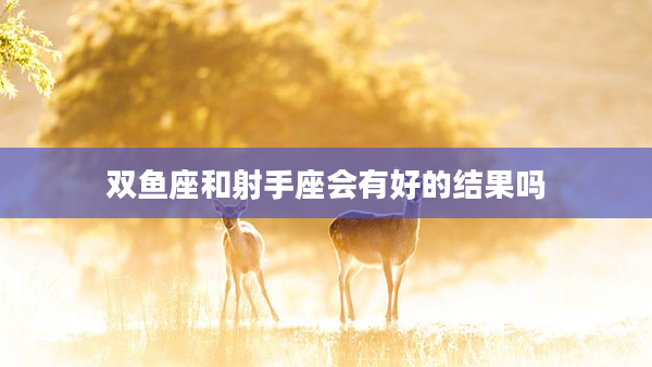 雙魚座和射手座會有好的結果嗎