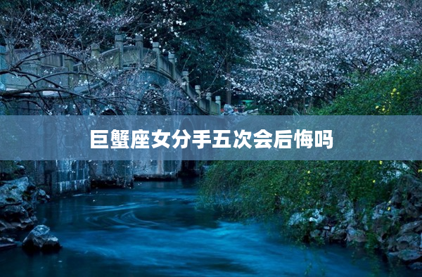 巨蟹座女分手五次會(huì)后悔嗎