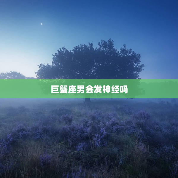 巨蟹座男會(huì)發(fā)神經(jīng)嗎