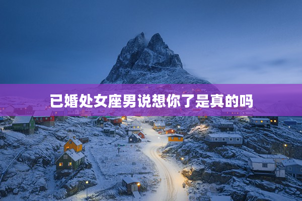 已婚處女座男說想你了是真的嗎