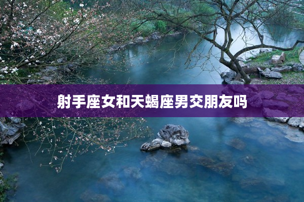 射手座女和天蝎座男交朋友嗎