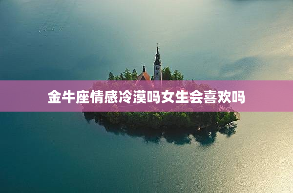 金牛座情感冷漠嗎女生會喜歡嗎