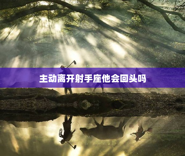 主動離開射手座他會回頭嗎