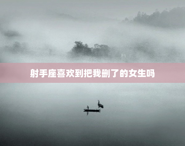 射手座喜歡到把我刪了的女生嗎