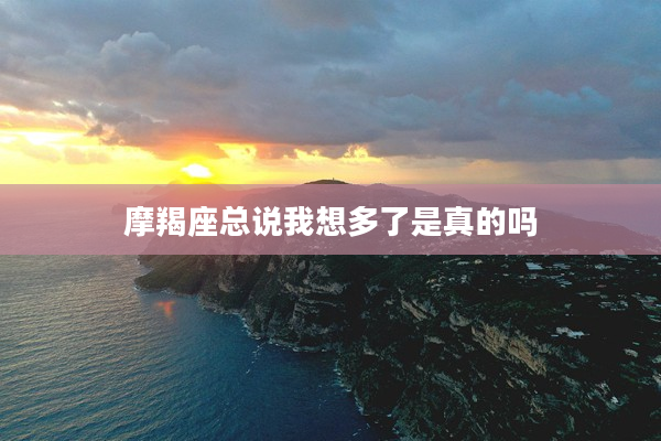 摩羯座總說我想多了是真的嗎