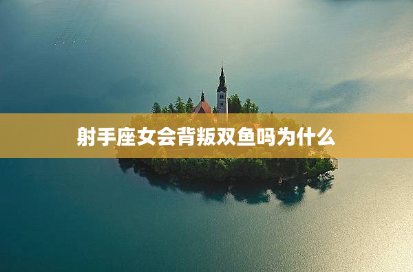 射手座女會背叛雙魚嗎為什么