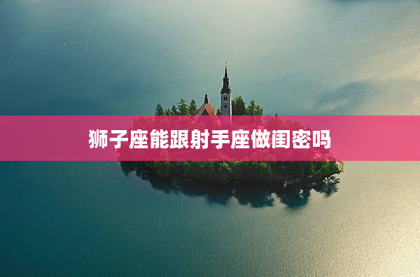 獅子座能跟射手座做閨密嗎