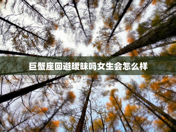 巨蟹座回避曖昧嗎女生會怎么樣