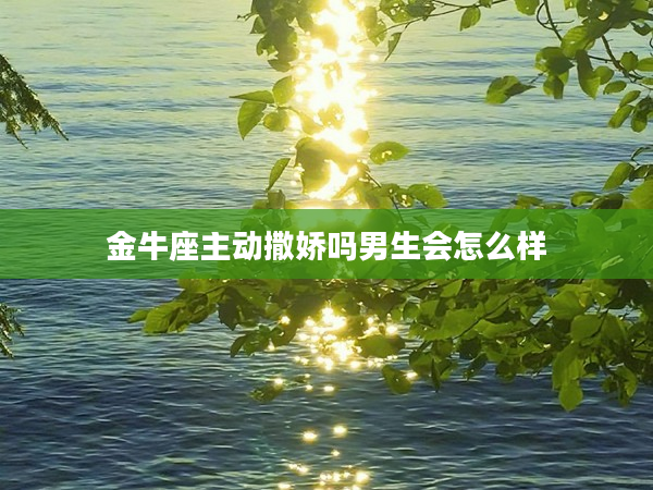 金牛座主動撒嬌嗎男生會怎么樣