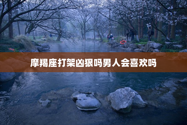 摩羯座打架兇狠嗎男人會喜歡嗎