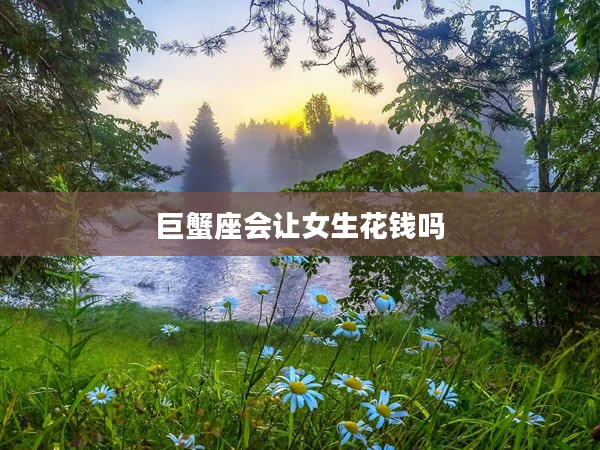 巨蟹座會(huì)讓女生花錢嗎