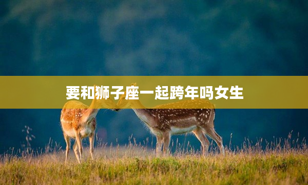 要和獅子座一起跨年嗎女生