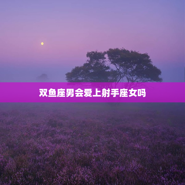 雙魚座男會愛上射手座女嗎