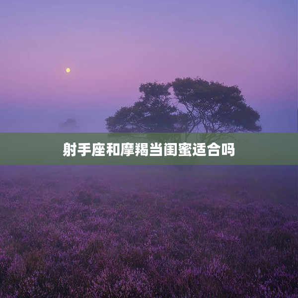 射手座和摩羯當閨蜜適合嗎