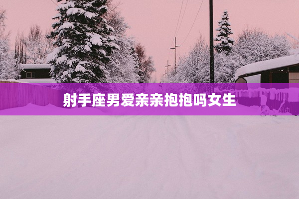 射手座男愛親親抱抱嗎女生