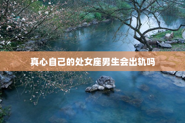 真心自己的處女座男生會出軌嗎