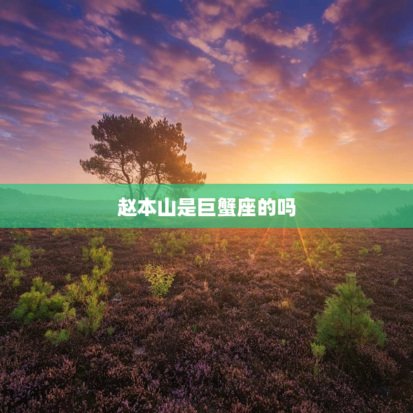 趙本山是巨蟹座的嗎