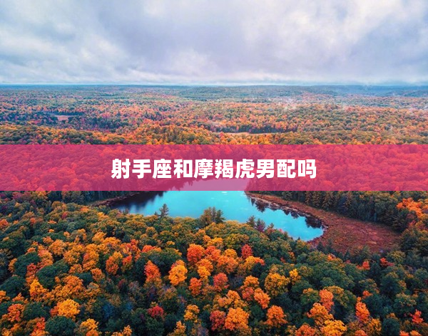 射手座和摩羯虎男配嗎