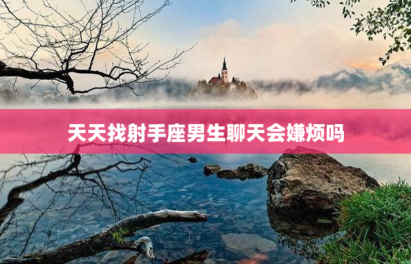 天天找射手座男生聊天會嫌煩嗎