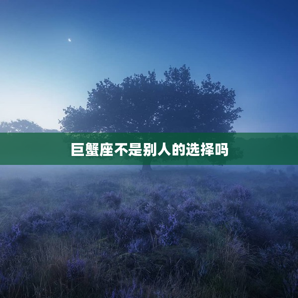 巨蟹座不是別人的選擇嗎