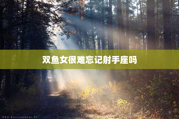 雙魚女很難忘記射手座嗎