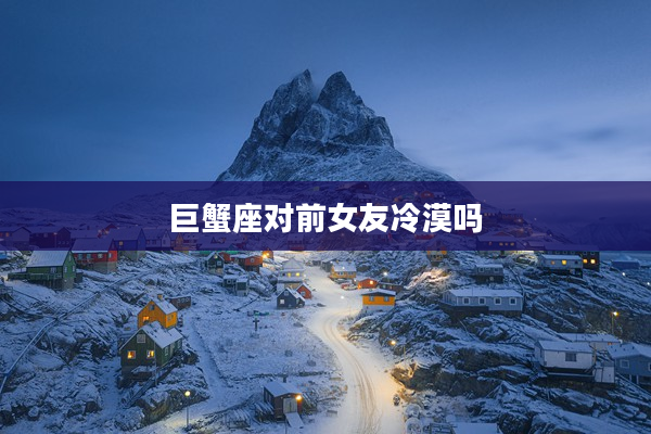 巨蟹座對前女友冷漠嗎