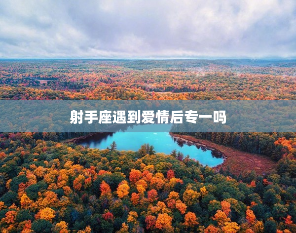 射手座遇到愛情后專一嗎