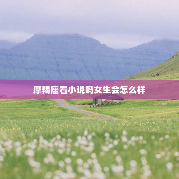 摩羯座看小說嗎女生會怎么樣