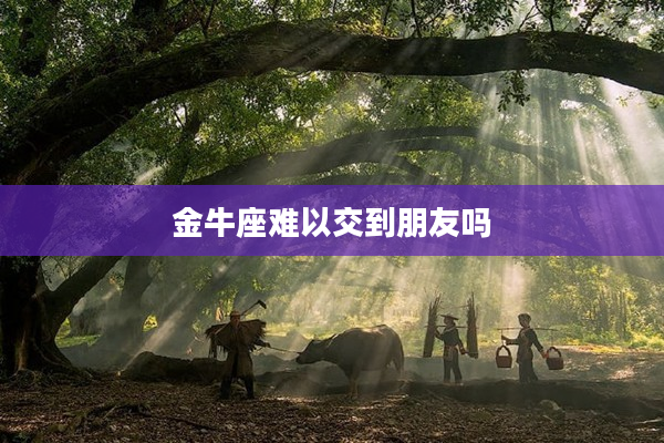 金牛座難以交到朋友嗎