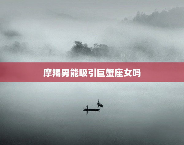 摩羯男能吸引巨蟹座女嗎
