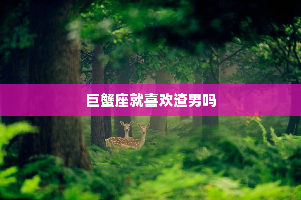 巨蟹座就喜歡渣男嗎