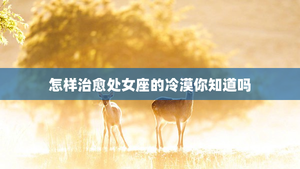 怎樣治愈處女座的冷漠你知道嗎