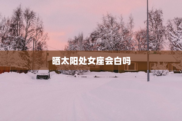 曬太陽(yáng)處女座會(huì)白嗎