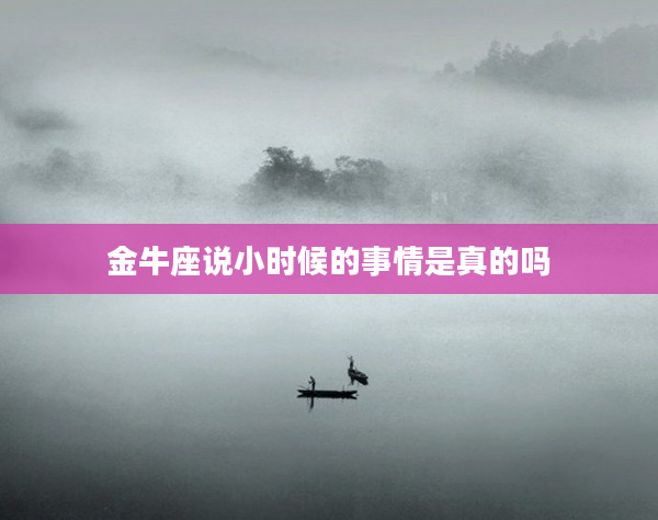 金牛座說(shuō)小時(shí)候的事情是真的嗎