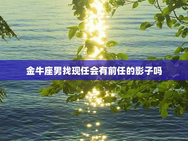 金牛座男找現任會有前任的影子嗎