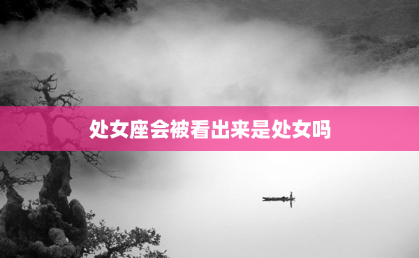 處女座會(huì)被看出來(lái)是處女嗎