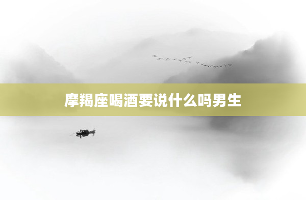 摩羯座喝酒要說什么嗎男生