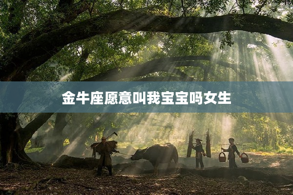 金牛座愿意叫我寶寶嗎女生