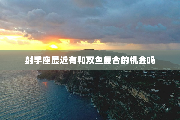 射手座最近有和雙魚復合的機會嗎