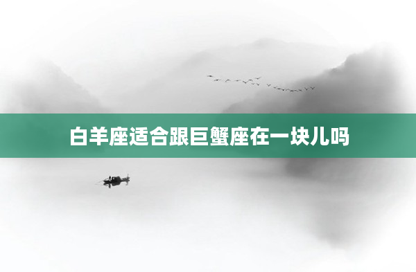 白羊座適合跟巨蟹座在一塊兒嗎