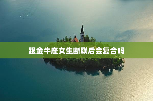 跟金牛座女生斷聯(lián)后會(huì)復(fù)合嗎