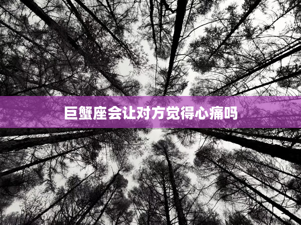 巨蟹座會讓對方覺得心痛嗎