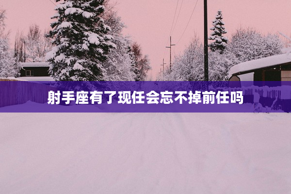 射手座有了現任會忘不掉前任嗎