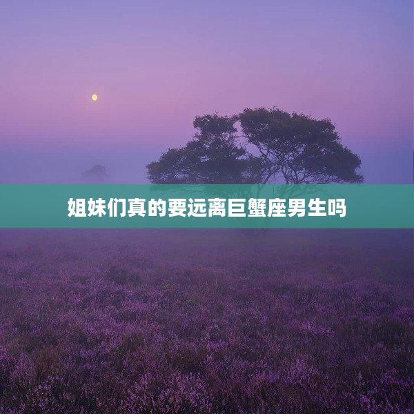 姐妹們真的要遠離巨蟹座男生嗎