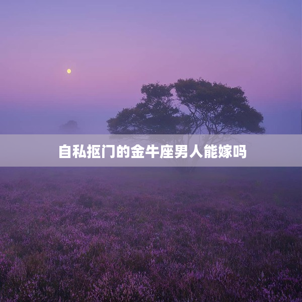 自私摳門的金牛座男人能嫁嗎