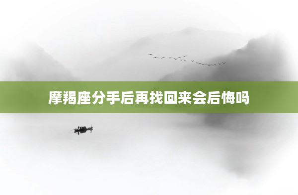 摩羯座分手后再找回來會后悔嗎