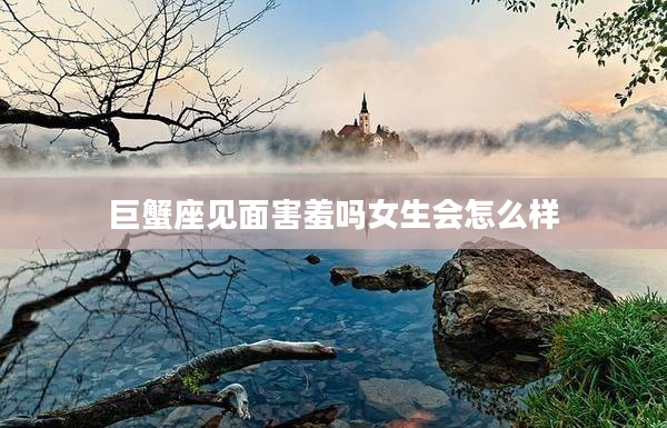 巨蟹座見面害羞嗎女生會怎么樣