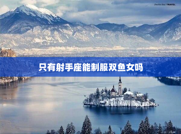 只有射手座能制服雙魚女嗎