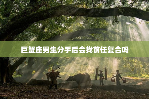 巨蟹座男生分手后會(huì)找前任復(fù)合嗎